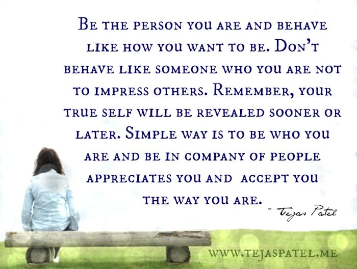 Be the person you are and behave like how you want to be