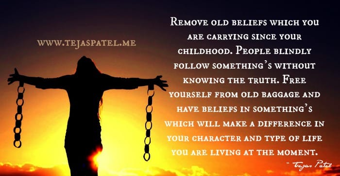 Remove old beliefs which you are carrying since your childhood
