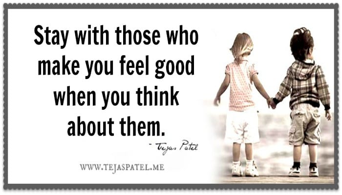 Stay with those who make you feel good